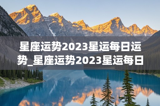 星座运势2023星运每日运势_星座运势2023星运每日运势查询