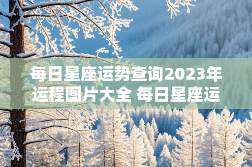 每日星座运势查询2023年运程图片大全 每日星座运势查询2023年运程图片大全