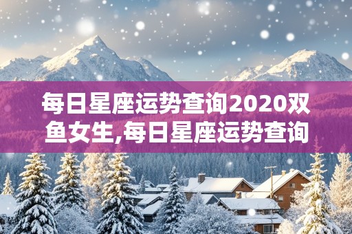 每日星座运势查询2020双鱼女生,每日星座运势查询2020双鱼女生