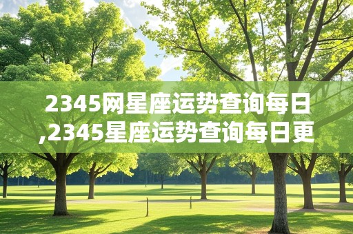 2345网星座运势查询每日,2345星座运势查询每日更新