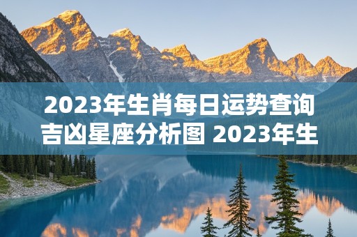 2023年生肖每日运势查询吉凶星座分析图 2023年生肖每日运势查询吉凶星座分析图片