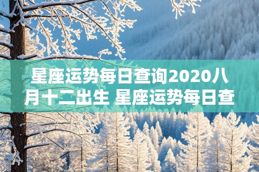 星座运势每日查询2020八月十二出生 星座运势每日查询2020八月十二出生的男孩