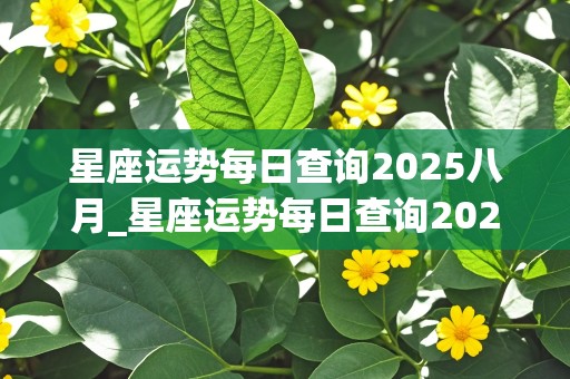 星座运势每日查询2025八月_星座运势每日查询2025八月份