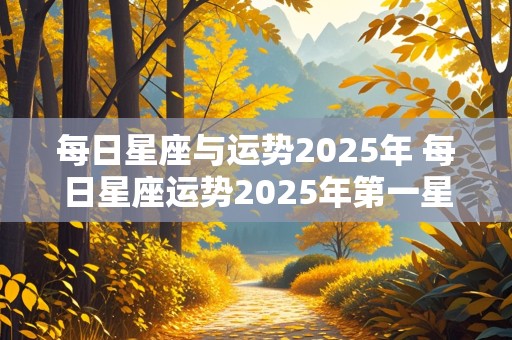 每日星座与运势2025年 每日星座运势2025年第一星座