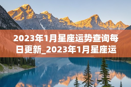 2023年1月星座运势查询每日更新_2023年1月星座运势查询每日更新