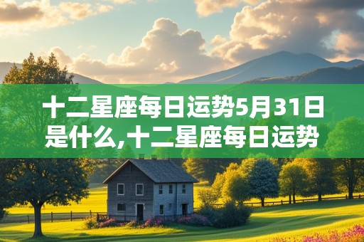 十二星座每日运势5月31日是什么,十二星座每日运势5月31日是什么星座