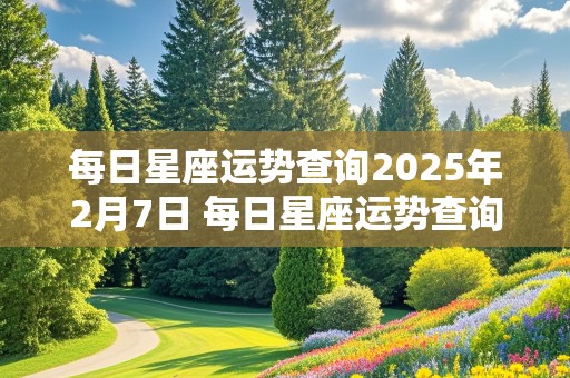 每日星座运势查询2025年2月7日 每日星座运势查询2025年2月7日出生