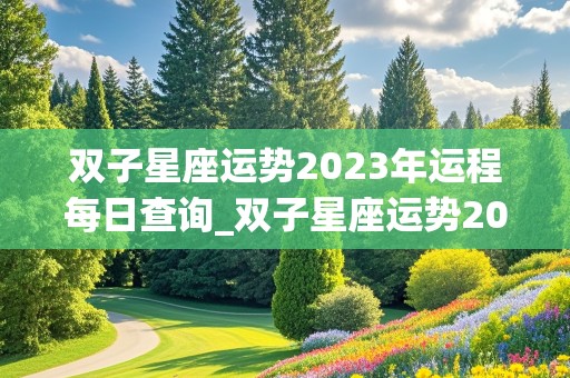 双子星座运势2023年运程每日查询_双子星座运势2023年运程每日查询