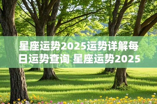 星座运势2025运势详解每日运势查询 星座运势2025运势详解每日运势查询