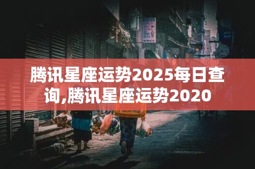 腾讯星座运势2025每日查询,腾讯星座运势2020