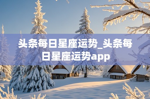 头条每日星座运势_头条每日星座运势app