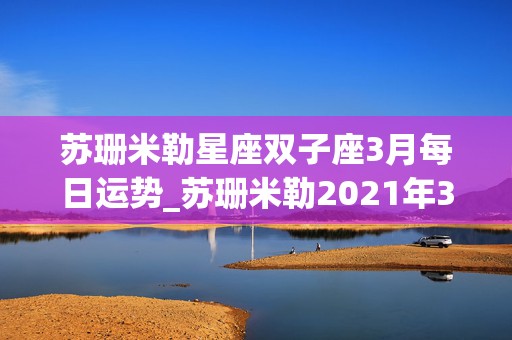 苏珊米勒星座双子座3月每日运势_苏珊米勒2021年3月双子座运势完整版