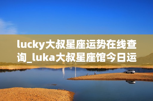 lucky大叔星座运势在线查询_luka大叔星座馆今日运势