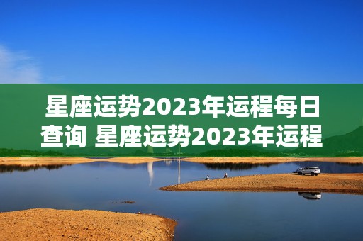 星座运势2023年运程每日查询 星座运势2023年运程每日查询第一星座网