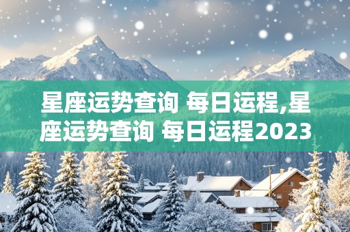 星座运势查询 每日运程,星座运势查询 每日运程2023