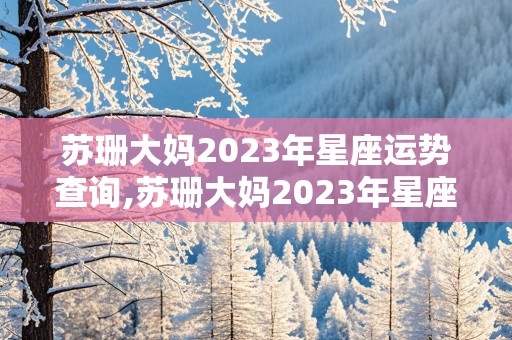 苏珊大妈2023年星座运势查询,苏珊大妈2023年星座运势查询