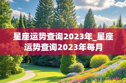 星座运势查询2023年_星座运势查询2023年每月