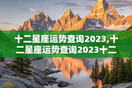 十二星座运势查询2023,十二星座运势查询2023十二月运程