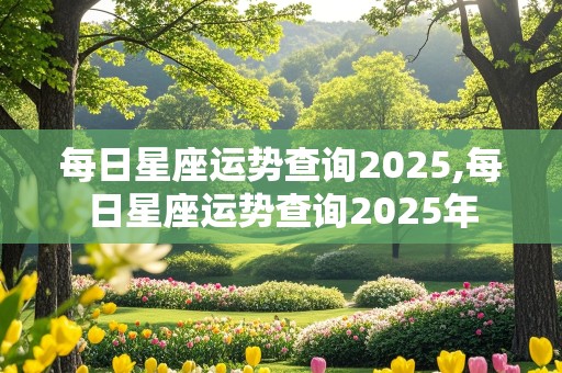 每日星座运势查询2025,每日星座运势查询2025年