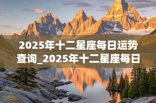 2025年十二星座每日运势查询_2025年十二星座每日运势查询表