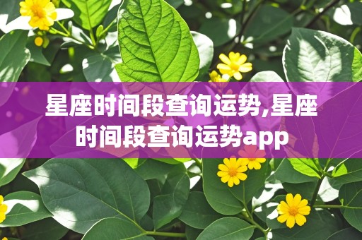 星座时间段查询运势,星座时间段查询运势app