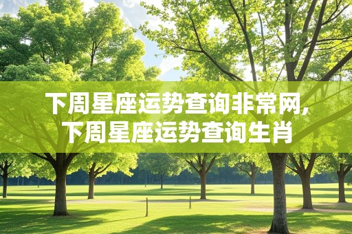 下周星座运势查询非常网,下周星座运势查询生肖