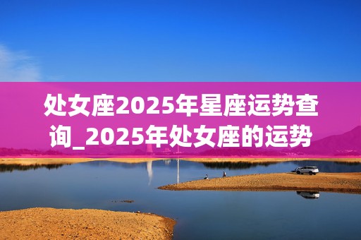 处女座2025年星座运势查询_2025年处女座的运势