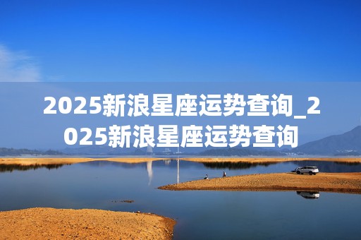 2025新浪星座运势查询_2025新浪星座运势查询