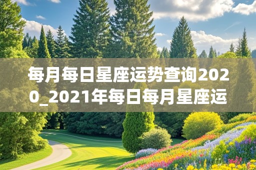 每月每日星座运势查询2020_2021年每日每月星座运势查询