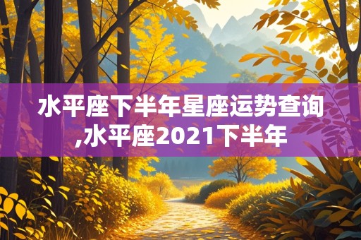 水平座下半年星座运势查询,水平座2021下半年