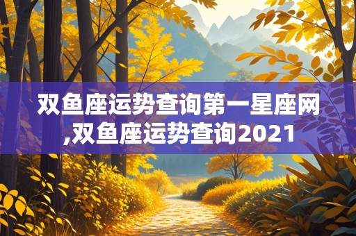 双鱼座运势查询第一星座网,双鱼座运势查询2021