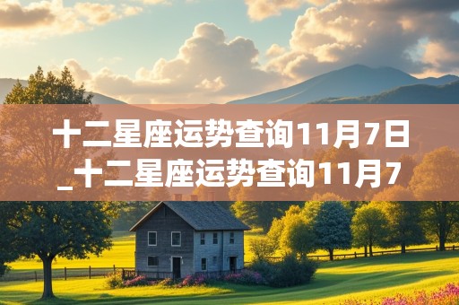 十二星座运势查询11月7日_十二星座运势查询11月7日出生