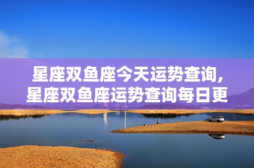 星座双鱼座今天运势查询,星座双鱼座运势查询每日更新