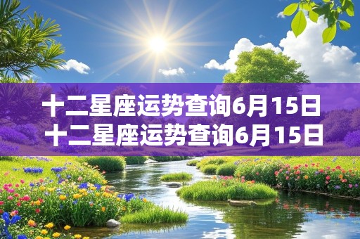 十二星座运势查询6月15日 十二星座运势查询6月15日出生