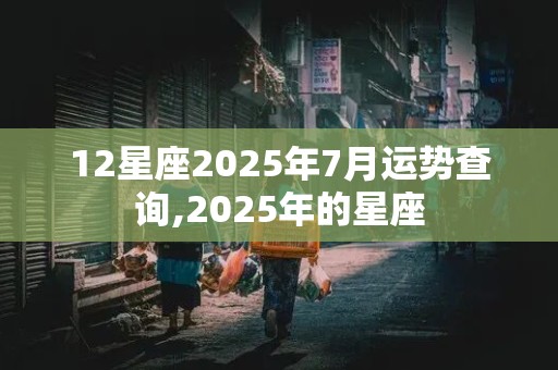 12星座2025年7月运势查询,2025年的星座