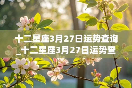 十二星座3月27日运势查询_十二星座3月27日运势查询表