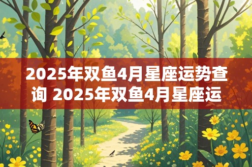 2025年双鱼4月星座运势查询 2025年双鱼4月星座运势查询表