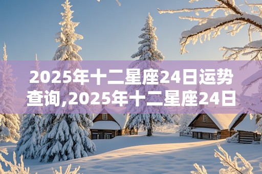 2025年十二星座24日运势查询,2025年十二星座24日运势查询表