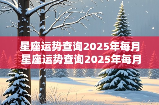 星座运势查询2025年每月 星座运势查询2025年每月运程