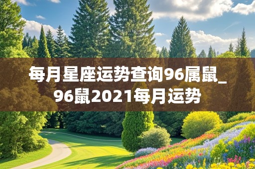 每月星座运势查询96属鼠_96鼠2021每月运势