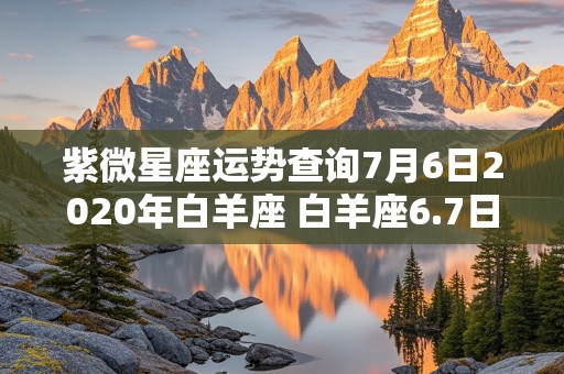 紫微星座运势查询7月6日2020年白羊座 白羊座6.7日运势