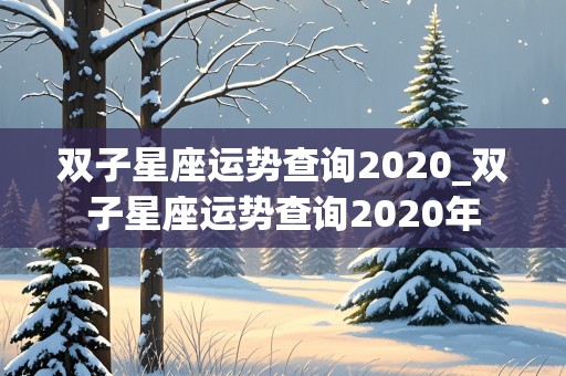 双子星座运势查询2020_双子星座运势查询2020年