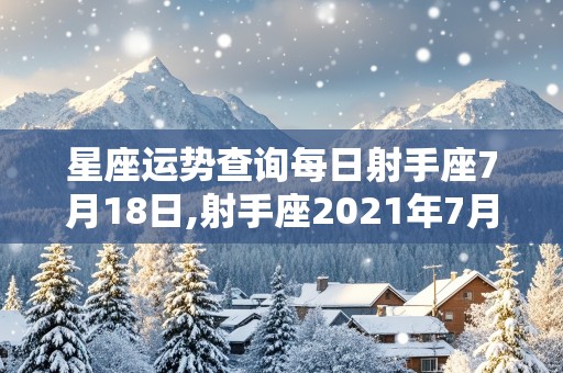 星座运势查询每日射手座7月18日,射手座2021年7月18日运势