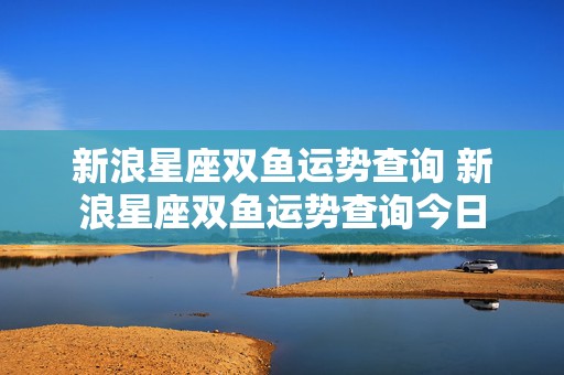 新浪星座双鱼运势查询 新浪星座双鱼运势查询今日