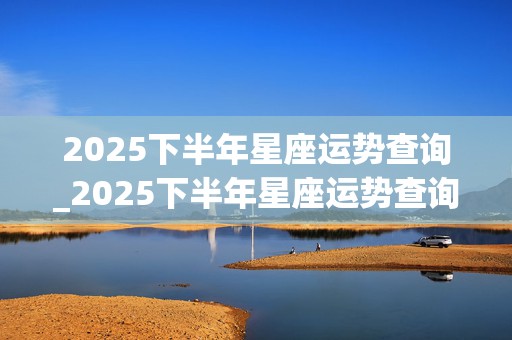 2025下半年星座运势查询_2025下半年星座运势查询