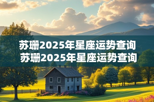 苏珊2025年星座运势查询 苏珊2025年星座运势查询表