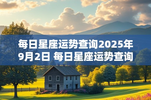 每日星座运势查询2025年9月2日 每日星座运势查询2025年9月2日出生