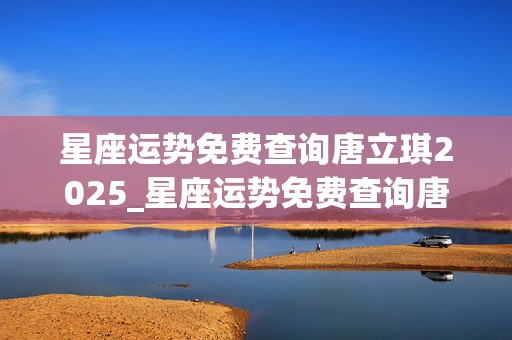 星座运势免费查询唐立琪2025_星座运势免费查询唐立琪2025年