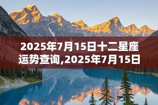 2025年7月15日十二星座运势查询,2025年7月15日十二星座运势查询详解