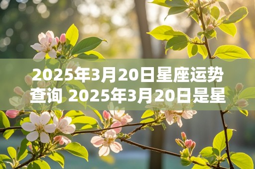 2025年3月20日星座运势查询 2025年3月20日是星期几